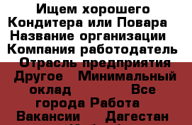 Ищем хорошего Кондитера или Повара › Название организации ­ Компания-работодатель › Отрасль предприятия ­ Другое › Минимальный оклад ­ 20 000 - Все города Работа » Вакансии   . Дагестан респ.,Избербаш г.